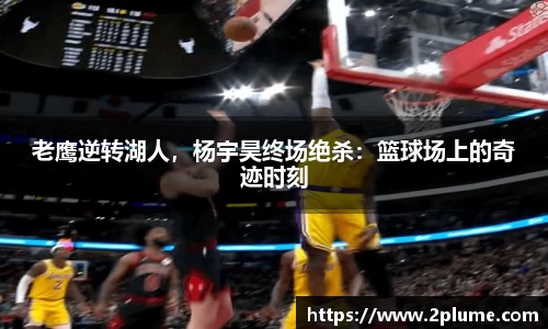 老鹰逆转湖人，杨宇昊终场绝杀：篮球场上的奇迹时刻