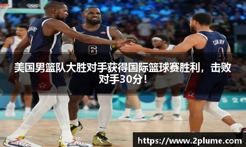 美国男篮队大胜对手获得国际篮球赛胜利，击败对手30分！
