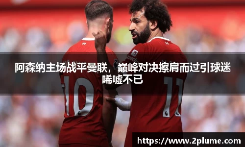 阿森纳主场战平曼联，巅峰对决擦肩而过引球迷唏嘘不已