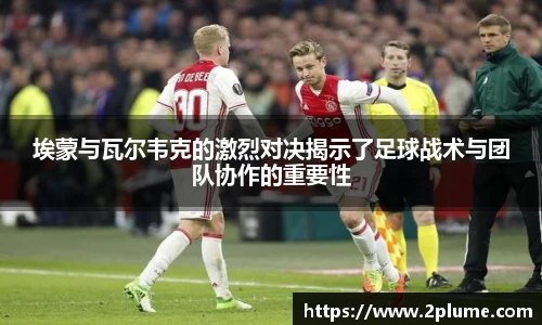 埃蒙与瓦尔韦克的激烈对决揭示了足球战术与团队协作的重要性