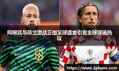 阿根廷与荷兰激战正酣足球盛宴引发全球球迷热议