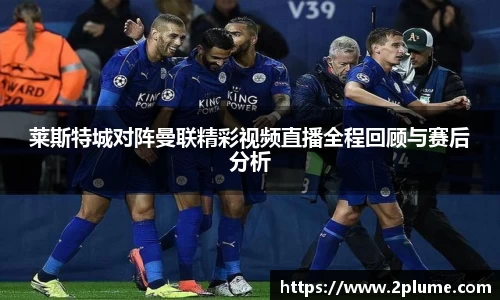 莱斯特城对阵曼联精彩视频直播全程回顾与赛后分析