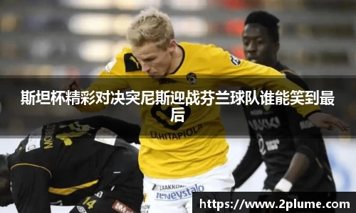 斯坦杯精彩对决突尼斯迎战芬兰球队谁能笑到最后