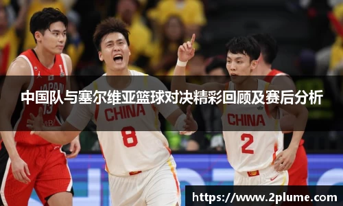 中国队与塞尔维亚篮球对决精彩回顾及赛后分析