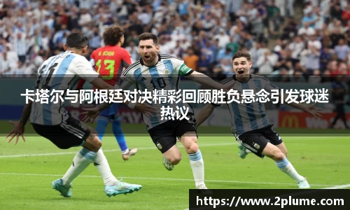 卡塔尔与阿根廷对决精彩回顾胜负悬念引发球迷热议