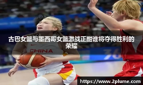 古巴女篮与墨西哥女篮激战正酣谁将夺得胜利的荣耀