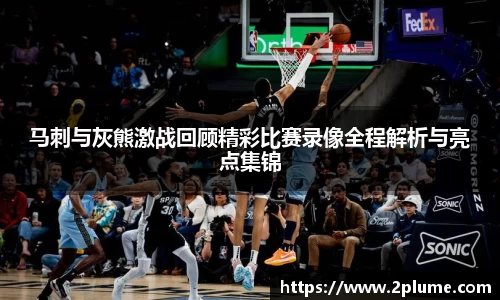 马刺与灰熊激战回顾精彩比赛录像全程解析与亮点集锦