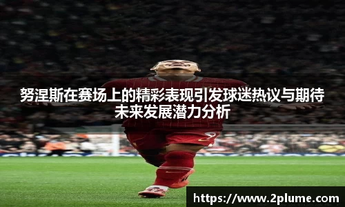 努涅斯在赛场上的精彩表现引发球迷热议与期待未来发展潜力分析