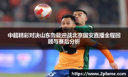 中超精彩对决山东鲁能迎战北京国安直播全程回顾与赛后分析