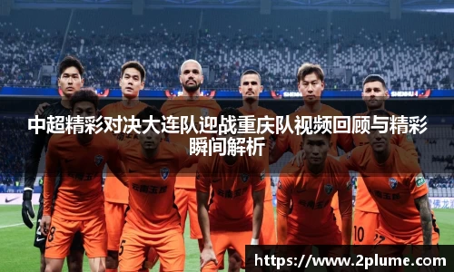 中超精彩对决大连队迎战重庆队视频回顾与精彩瞬间解析