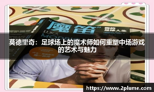 莫德里奇：足球场上的魔术师如何重塑中场游戏的艺术与魅力