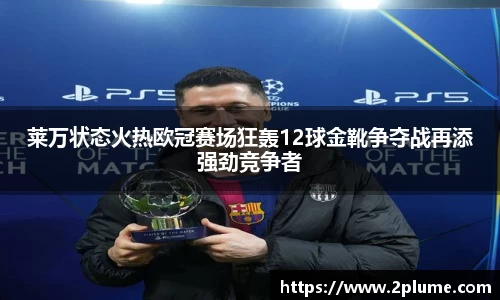 莱万状态火热欧冠赛场狂轰12球金靴争夺战再添强劲竞争者