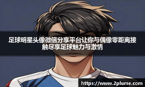 足球明星头像微信分享平台让你与偶像零距离接触尽享足球魅力与激情